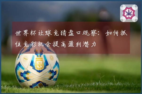 世界杯让球竞猜盘口观察：如何抓住竞彩机会提高盈利潜力