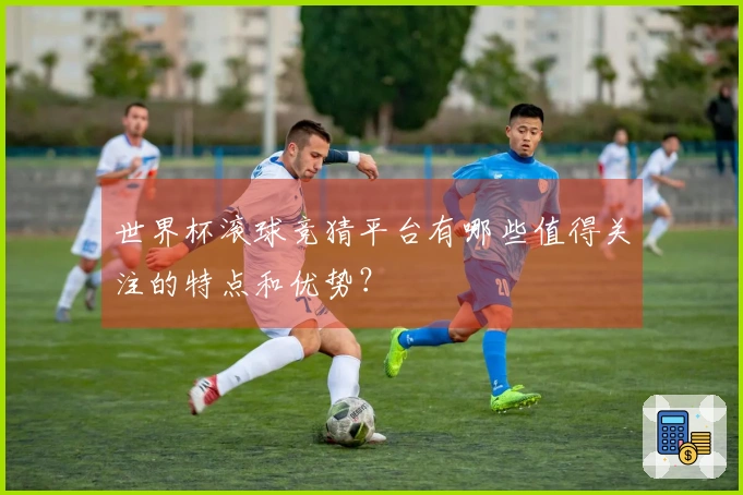 世界杯滚球竞猜平台有哪些值得关注的特点和优势？