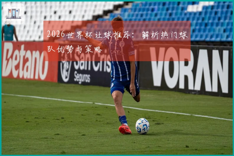 2026世界杯让球推荐：解析热门球队优势与策略
