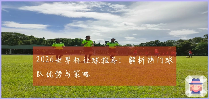2026世界杯让球推荐：解析热门球队优势与策略