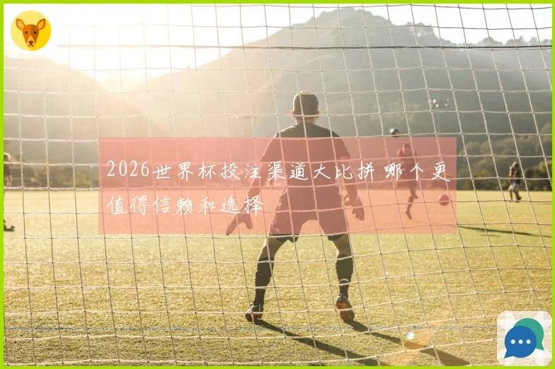 2026世界杯投注渠道大比拼 哪个更值得信赖和选择