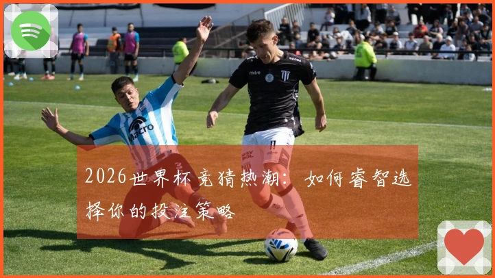 2026世界杯竞猜热潮：如何睿智选择你的投注策略