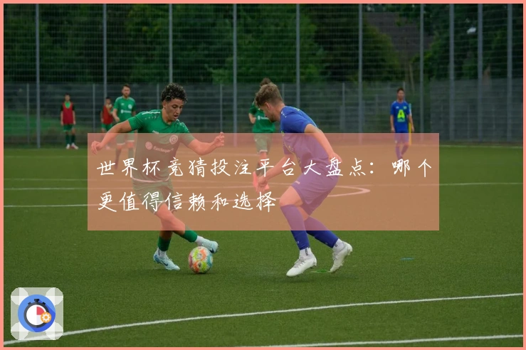 世界杯竞猜投注平台大盘点：哪个更值得信赖和选择