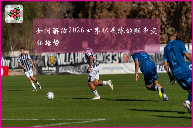 如何解读2026世界杯滚球的赔率变化趋势