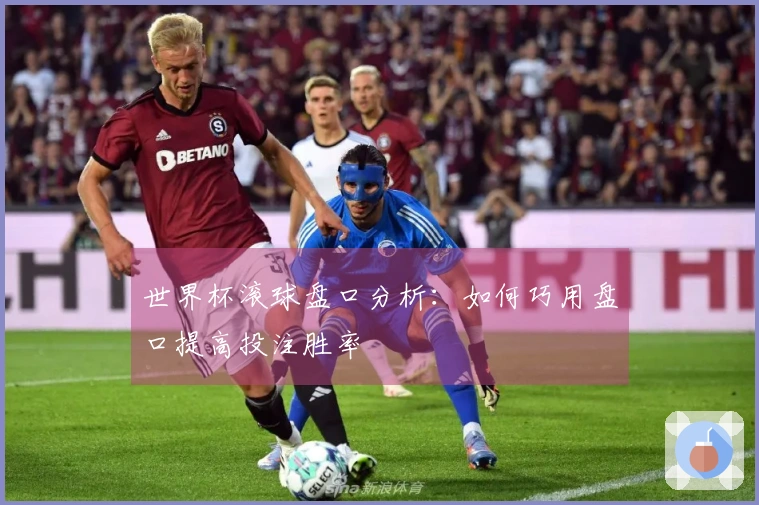 世界杯滚球盘口分析：如何巧用盘口提高投注胜率