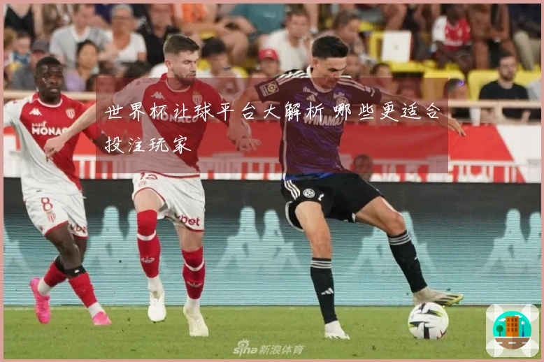 世界杯让球平台大解析 哪些更适合投注玩家