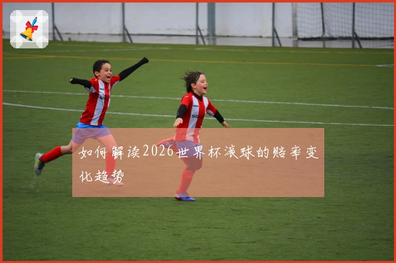 如何解读2026世界杯滚球的赔率变化趋势