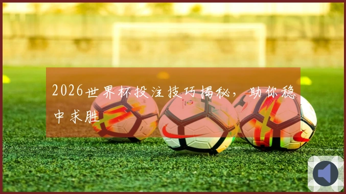 2026世界杯投注技巧揭秘，助你稳中求胜