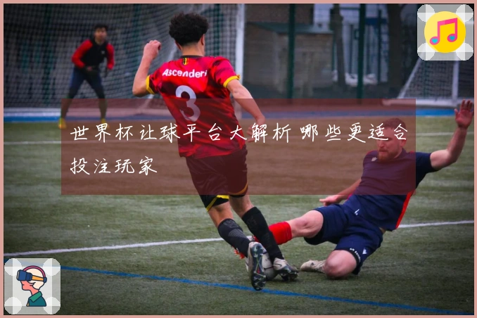 世界杯让球平台大解析 哪些更适合投注玩家