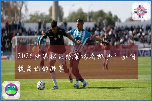 2026世界杯让球策略有哪些？如何提高你的胜算