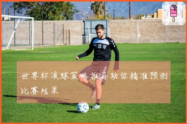 世界杯滚球策略推荐助你精准预测比赛结果