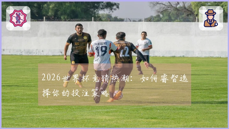 2026世界杯竞猜热潮：如何睿智选择你的投注策略