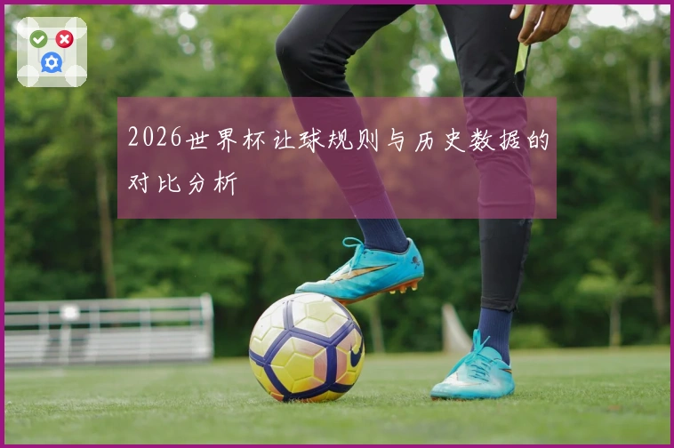 2026世界杯让球规则与历史数据的对比分析